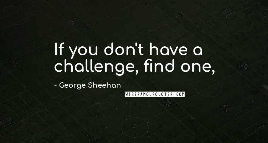 George Sheehan Quotes: If you don't have a challenge, find one,