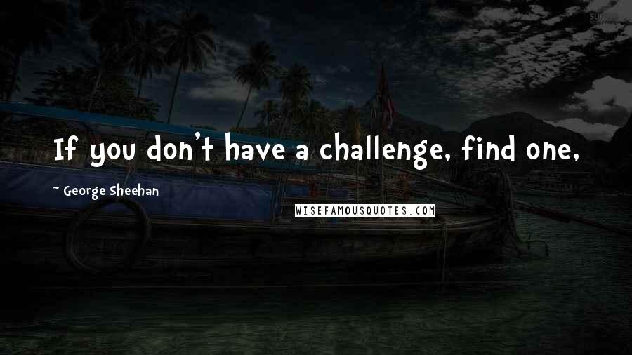 George Sheehan Quotes: If you don't have a challenge, find one,