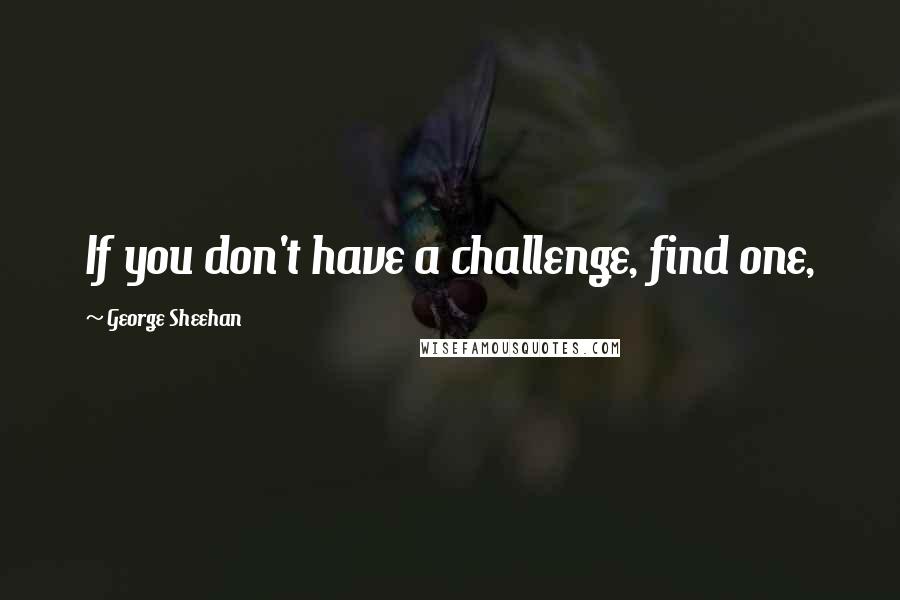 George Sheehan Quotes: If you don't have a challenge, find one,