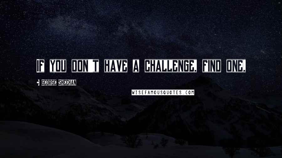 George Sheehan Quotes: If you don't have a challenge, find one,