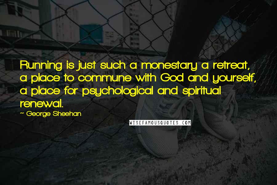 George Sheehan Quotes: Running is just such a monestary a retreat, a place to commune with God and yourself, a place for psychological and spiritual renewal.