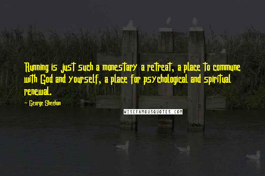 George Sheehan Quotes: Running is just such a monestary a retreat, a place to commune with God and yourself, a place for psychological and spiritual renewal.