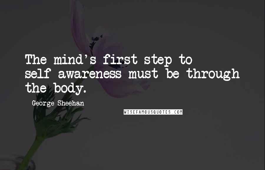 George Sheehan Quotes: The mind's first step to self-awareness must be through the body.