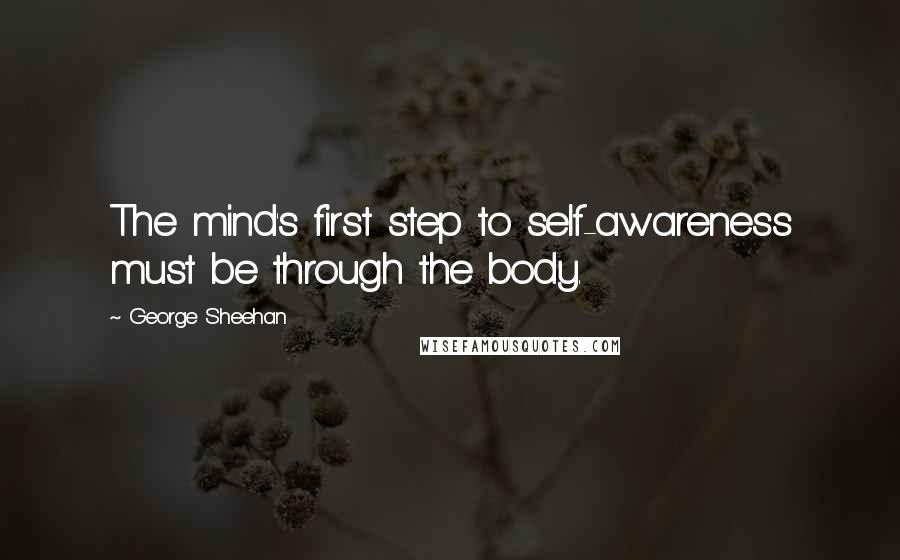 George Sheehan Quotes: The mind's first step to self-awareness must be through the body.