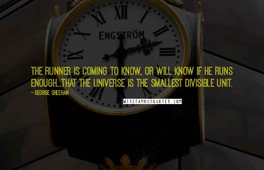 George Sheehan Quotes: The runner is coming to know, or will know if he runs enough...that the universe is the smallest divisible unit.