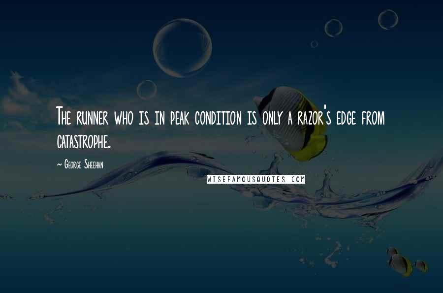 George Sheehan Quotes: The runner who is in peak condition is only a razor's edge from catastrophe.