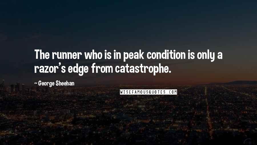 George Sheehan Quotes: The runner who is in peak condition is only a razor's edge from catastrophe.