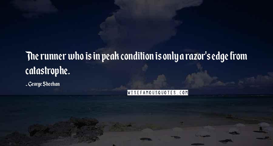 George Sheehan Quotes: The runner who is in peak condition is only a razor's edge from catastrophe.