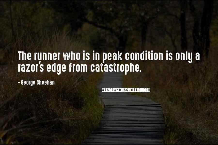 George Sheehan Quotes: The runner who is in peak condition is only a razor's edge from catastrophe.