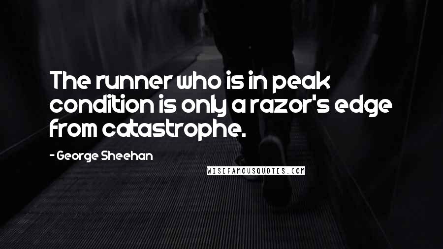 George Sheehan Quotes: The runner who is in peak condition is only a razor's edge from catastrophe.