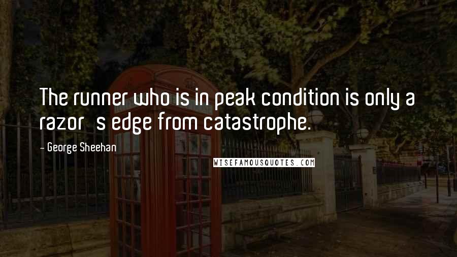 George Sheehan Quotes: The runner who is in peak condition is only a razor's edge from catastrophe.