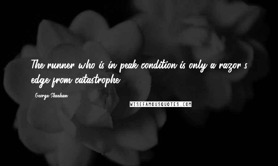 George Sheehan Quotes: The runner who is in peak condition is only a razor's edge from catastrophe.