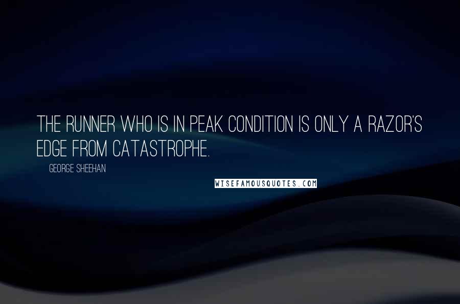 George Sheehan Quotes: The runner who is in peak condition is only a razor's edge from catastrophe.