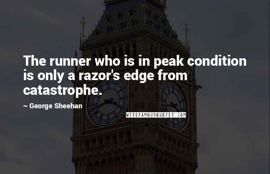 George Sheehan Quotes: The runner who is in peak condition is only a razor's edge from catastrophe.