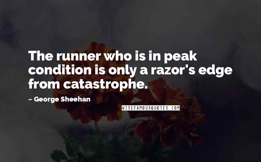 George Sheehan Quotes: The runner who is in peak condition is only a razor's edge from catastrophe.