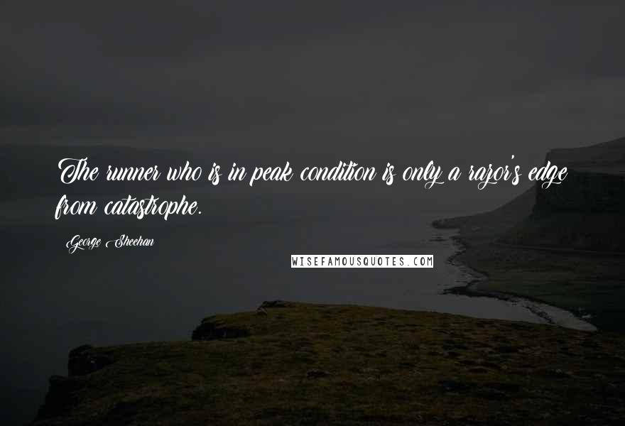 George Sheehan Quotes: The runner who is in peak condition is only a razor's edge from catastrophe.