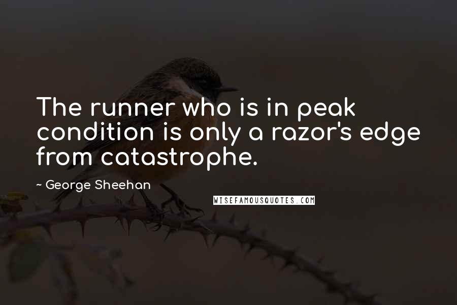 George Sheehan Quotes: The runner who is in peak condition is only a razor's edge from catastrophe.