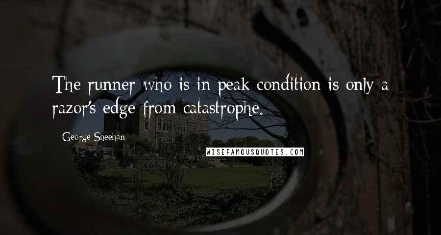 George Sheehan Quotes: The runner who is in peak condition is only a razor's edge from catastrophe.