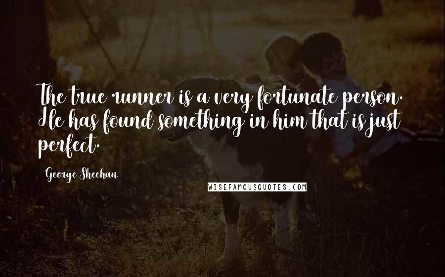 George Sheehan Quotes: The true runner is a very fortunate person. He has found something in him that is just perfect.
