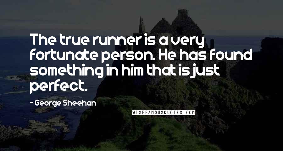 George Sheehan Quotes: The true runner is a very fortunate person. He has found something in him that is just perfect.