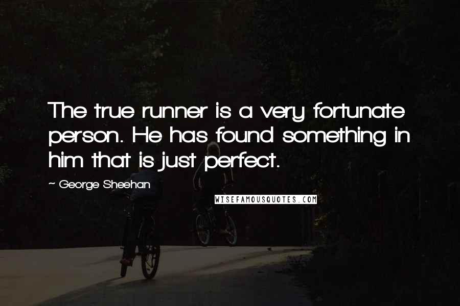 George Sheehan Quotes: The true runner is a very fortunate person. He has found something in him that is just perfect.