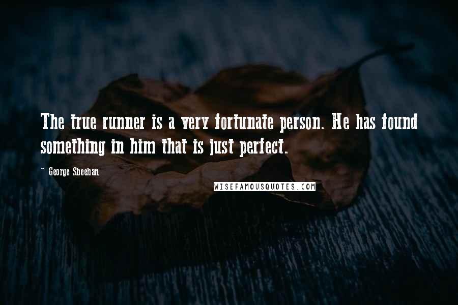 George Sheehan Quotes: The true runner is a very fortunate person. He has found something in him that is just perfect.