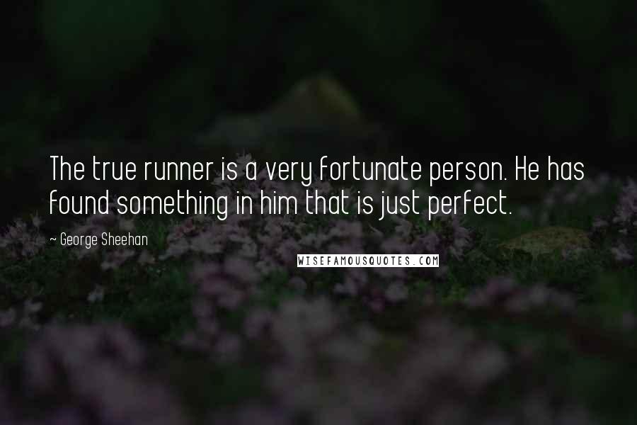 George Sheehan Quotes: The true runner is a very fortunate person. He has found something in him that is just perfect.