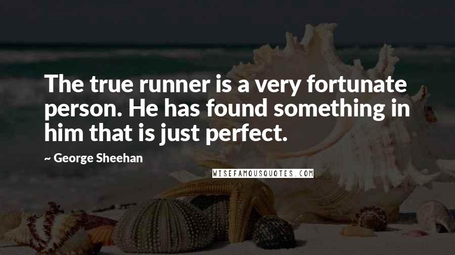 George Sheehan Quotes: The true runner is a very fortunate person. He has found something in him that is just perfect.