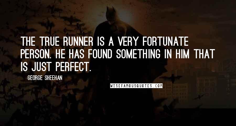 George Sheehan Quotes: The true runner is a very fortunate person. He has found something in him that is just perfect.