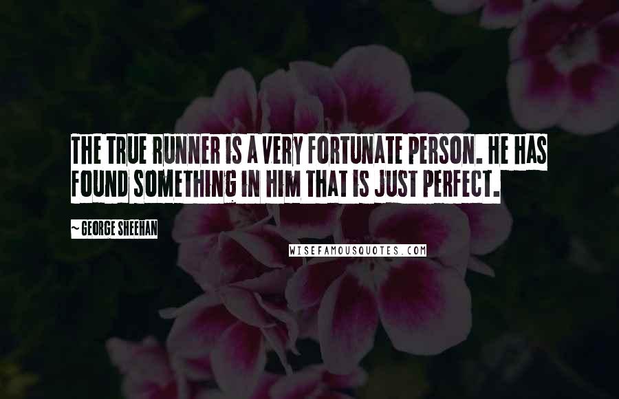 George Sheehan Quotes: The true runner is a very fortunate person. He has found something in him that is just perfect.