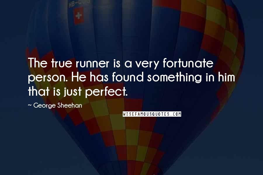 George Sheehan Quotes: The true runner is a very fortunate person. He has found something in him that is just perfect.
