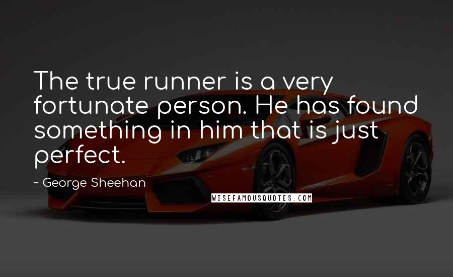 George Sheehan Quotes: The true runner is a very fortunate person. He has found something in him that is just perfect.