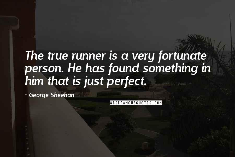 George Sheehan Quotes: The true runner is a very fortunate person. He has found something in him that is just perfect.