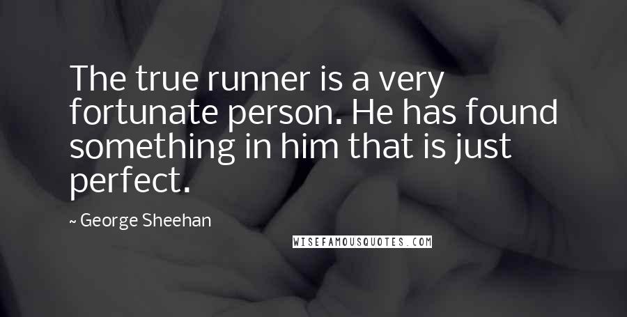 George Sheehan Quotes: The true runner is a very fortunate person. He has found something in him that is just perfect.