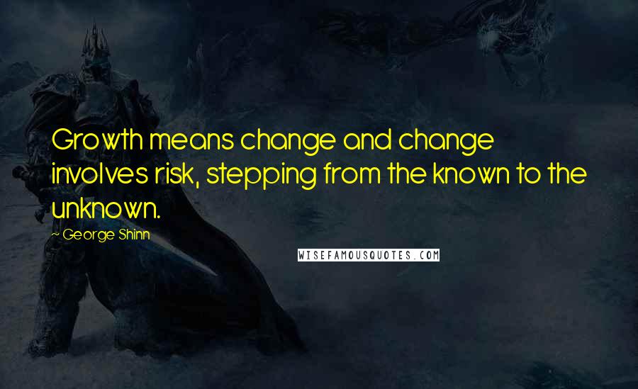 George Shinn Quotes: Growth means change and change involves risk, stepping from the known to the unknown.