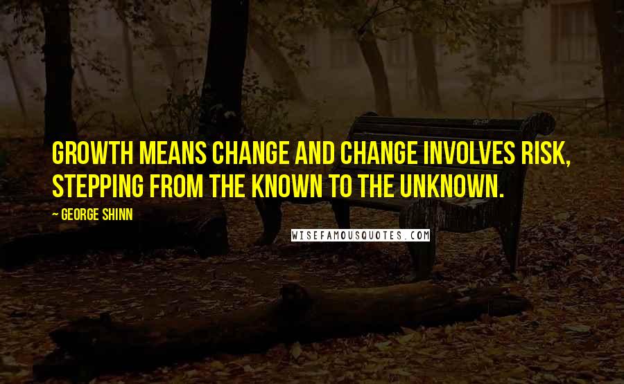 George Shinn Quotes: Growth means change and change involves risk, stepping from the known to the unknown.