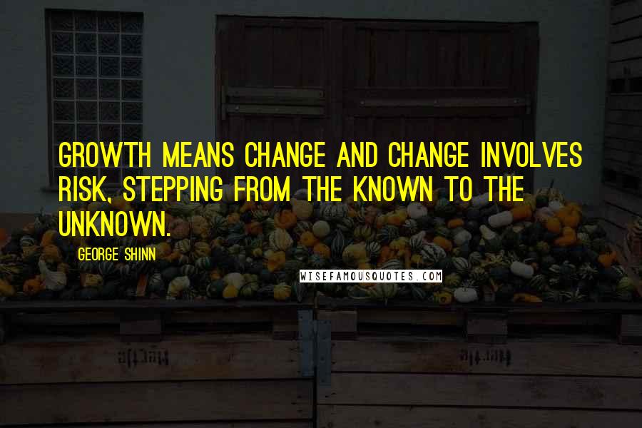 George Shinn Quotes: Growth means change and change involves risk, stepping from the known to the unknown.