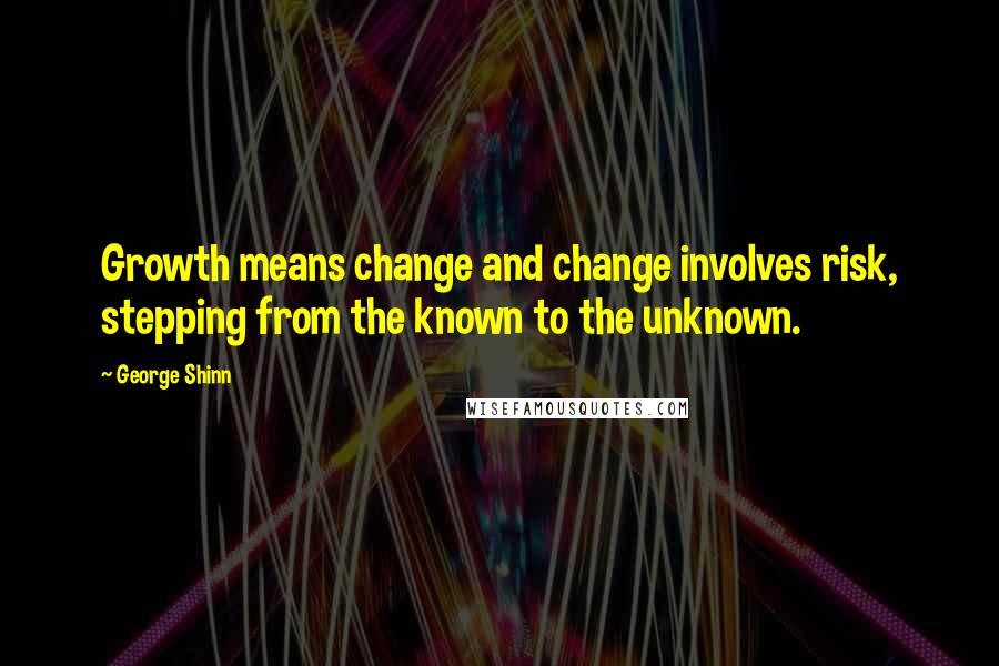 George Shinn Quotes: Growth means change and change involves risk, stepping from the known to the unknown.