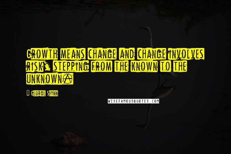 George Shinn Quotes: Growth means change and change involves risk, stepping from the known to the unknown.