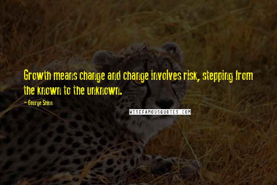 George Shinn Quotes: Growth means change and change involves risk, stepping from the known to the unknown.