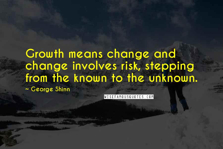 George Shinn Quotes: Growth means change and change involves risk, stepping from the known to the unknown.