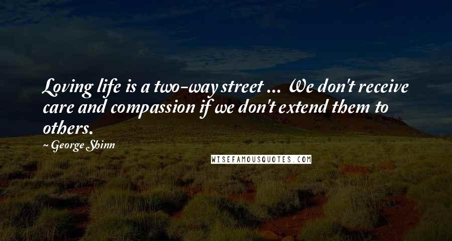 George Shinn Quotes: Loving life is a two-way street ... We don't receive care and compassion if we don't extend them to others.