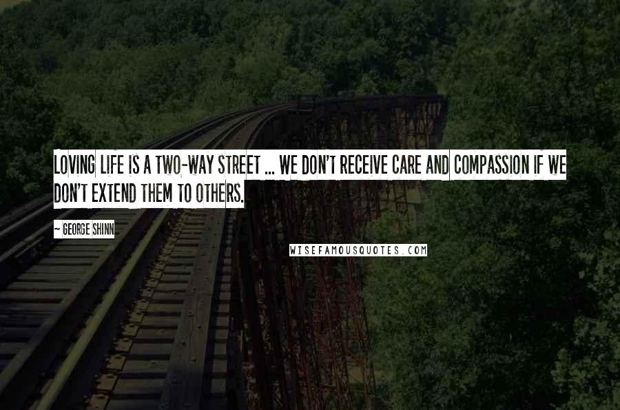 George Shinn Quotes: Loving life is a two-way street ... We don't receive care and compassion if we don't extend them to others.