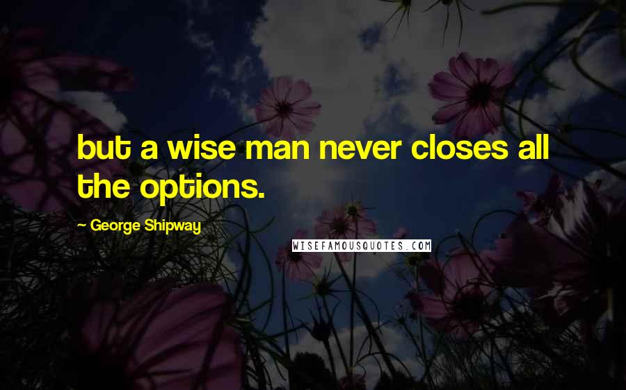 George Shipway Quotes: but a wise man never closes all the options.