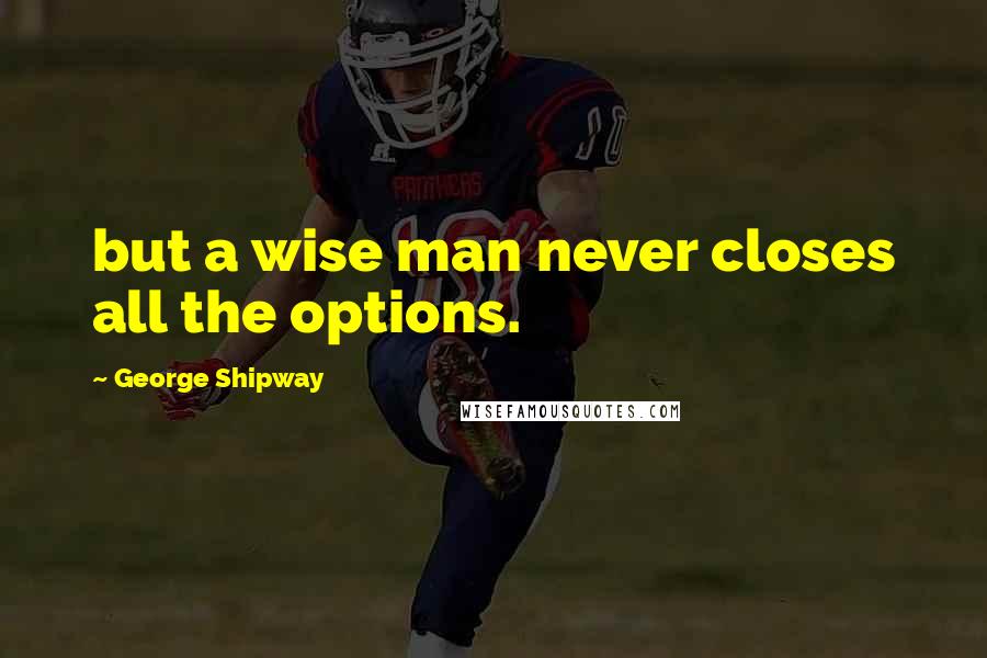 George Shipway Quotes: but a wise man never closes all the options.