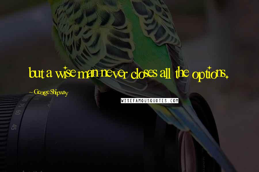 George Shipway Quotes: but a wise man never closes all the options.