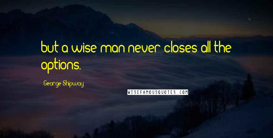 George Shipway Quotes: but a wise man never closes all the options.