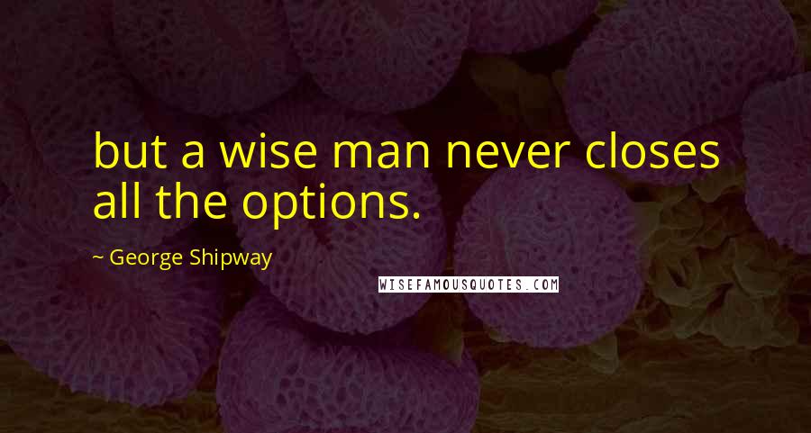 George Shipway Quotes: but a wise man never closes all the options.