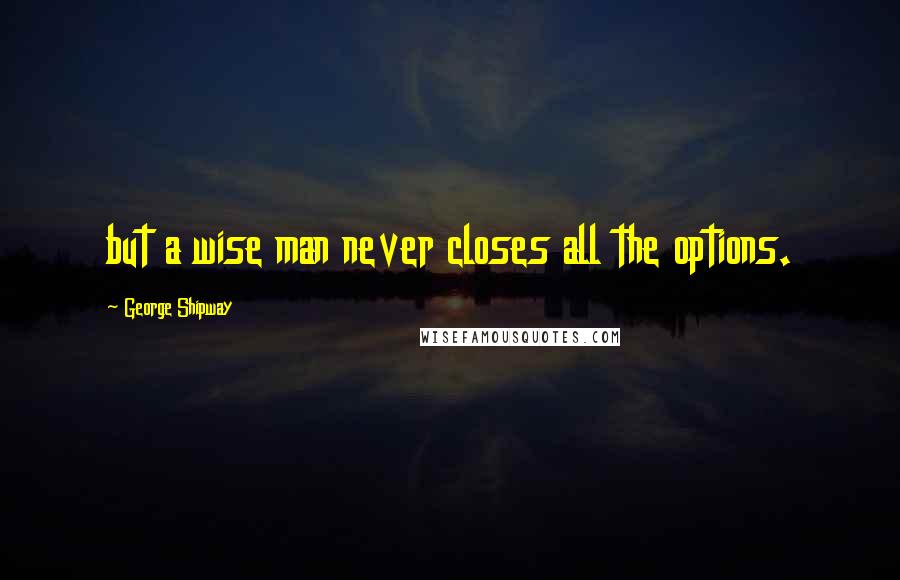 George Shipway Quotes: but a wise man never closes all the options.