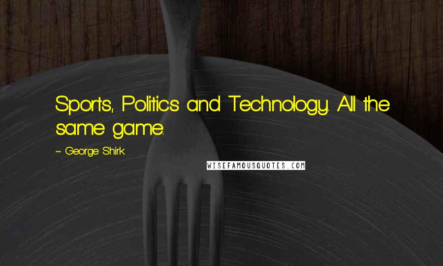 George Shirk Quotes: Sports, Politics and Technology. All the same game.